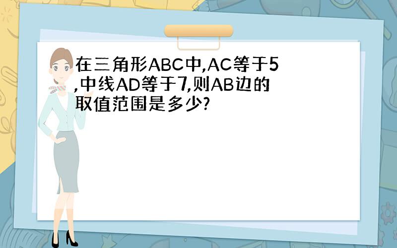 在三角形ABC中,AC等于5,中线AD等于7,则AB边的取值范围是多少?