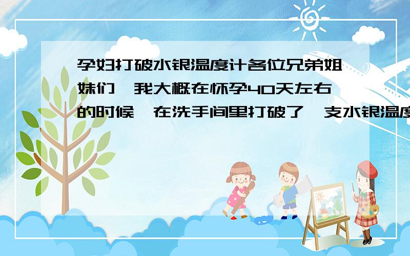 孕妇打破水银温度计各位兄弟姐妹们,我大概在怀孕40天左右的时候,在洗手间里打破了一支水银温度计,当时水银全部流到下水道里