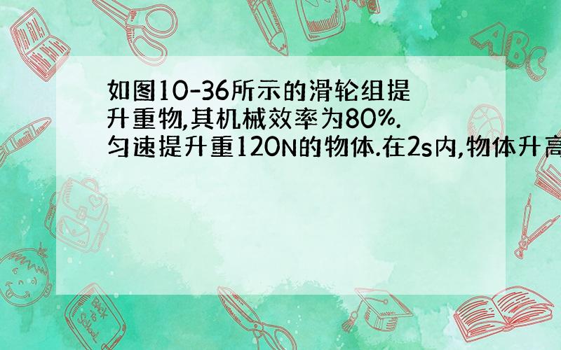 如图10-36所示的滑轮组提升重物,其机械效率为80%.匀速提升重120N的物体.在2s内,物体升高2m