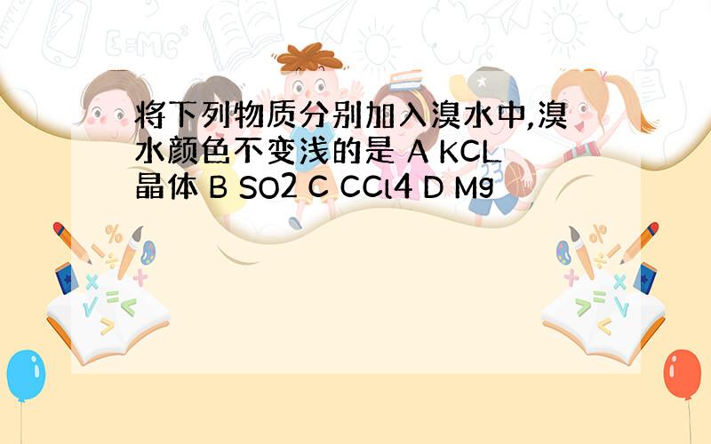 将下列物质分别加入溴水中,溴水颜色不变浅的是 A KCL晶体 B SO2 C CCl4 D Mg