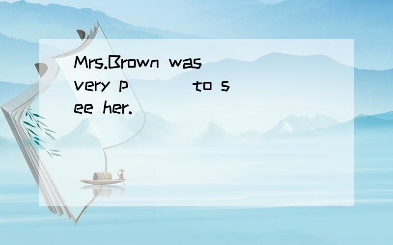 Mrs.Brown was very p___ to see her.