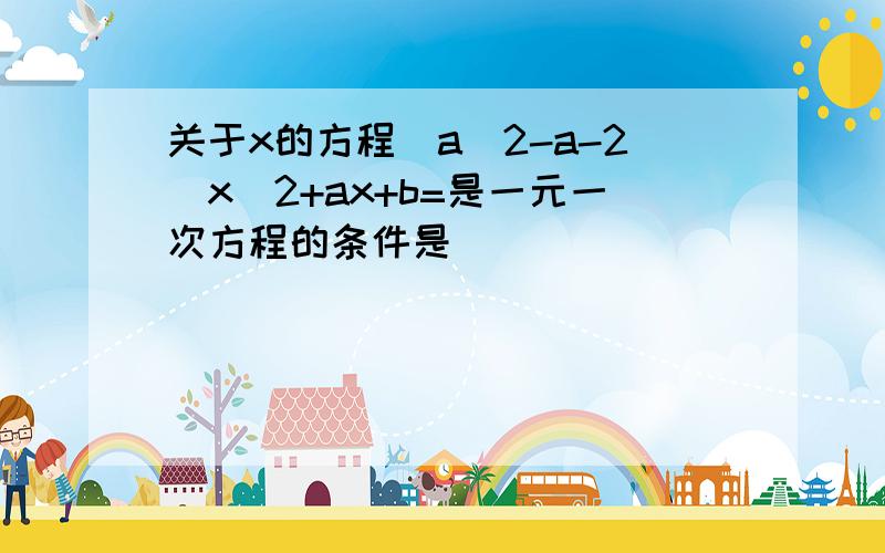 关于x的方程（a^2-a-2）x^2+ax+b=是一元一次方程的条件是