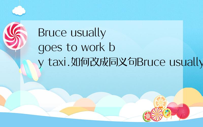 Bruce usually goes to work by taxi.如何改成同义句Bruce usually_____