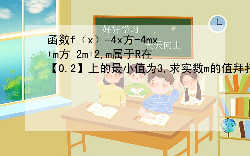 函数f（x）=4x方-4mx+m方-2m+2,m属于R在【0,2】上的最小值为3,求实数m的值拜托了各位