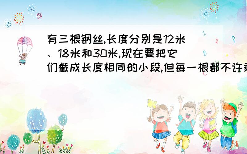 有三根钢丝,长度分别是12米、18米和30米,现在要把它们截成长度相同的小段,但每一根都不许剩余,每小段最