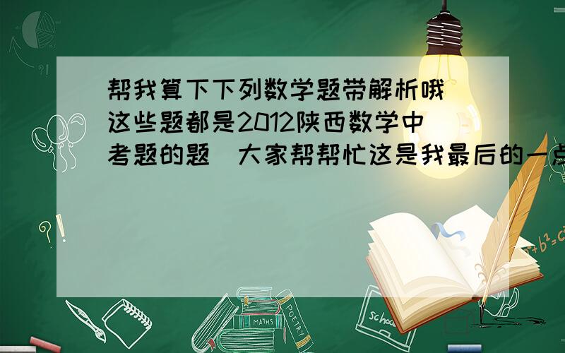 帮我算下下列数学题带解析哦(这些题都是2012陕西数学中考题的题）大家帮帮忙这是我最后的一点分了