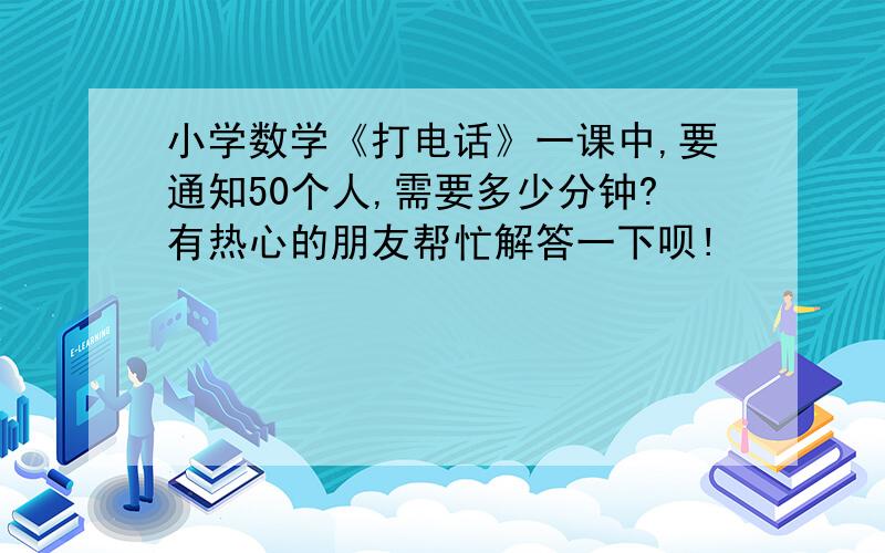 小学数学《打电话》一课中,要通知50个人,需要多少分钟?有热心的朋友帮忙解答一下呗!