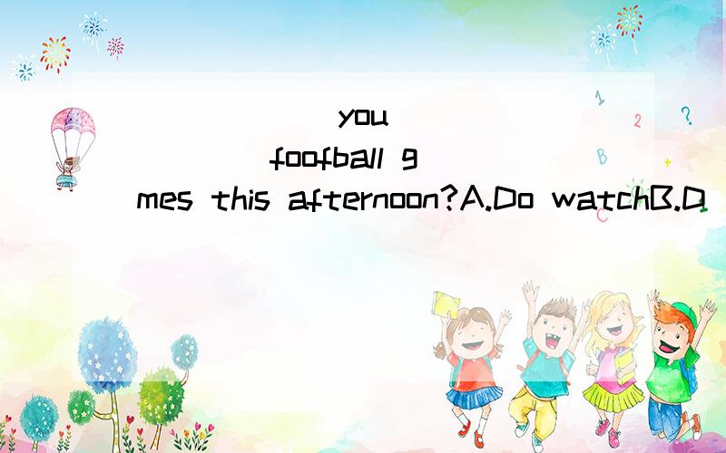 ______you ________foofball gmes this afternoon?A.Do watchB.D