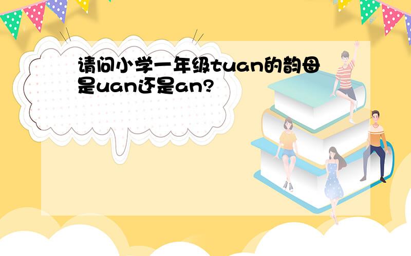 请问小学一年级tuan的韵母是uan还是an?