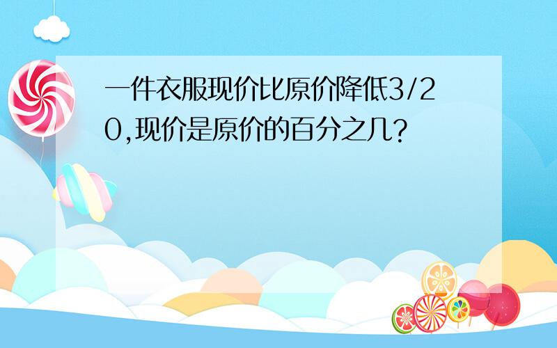 一件衣服现价比原价降低3/20,现价是原价的百分之几?