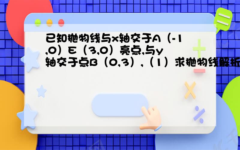 已知抛物线与x轴交于A（-1,0）E（3,0）亮点,与y轴交于点B（0,3）,（1）求抛物线解析式