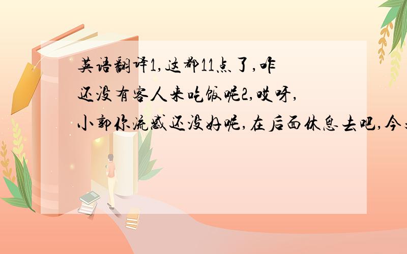 英语翻译1,这都11点了,咋还没有客人来吃饭呢2,哎呀,小郭你流感还没好呢,在后面休息去吧,今天算你带薪假.3,“鸡”小