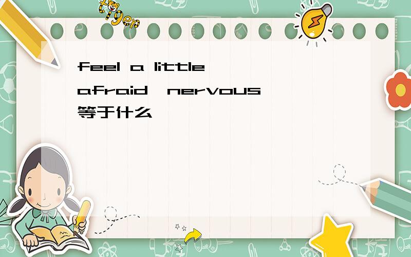 feel a little afraid,nervous等于什么