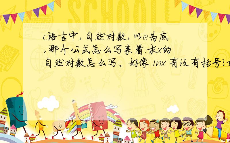 c语言中,自然对数,以e为底,那个公式怎么写来着.求x的自然对数怎么写、好像 lnx 有没有括号?最好把常用的c语言数据