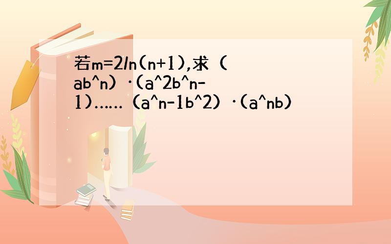 若m=2/n(n+1),求（ab^n）·(a^2b^n-1)……（a^n-1b^2）·(a^nb）