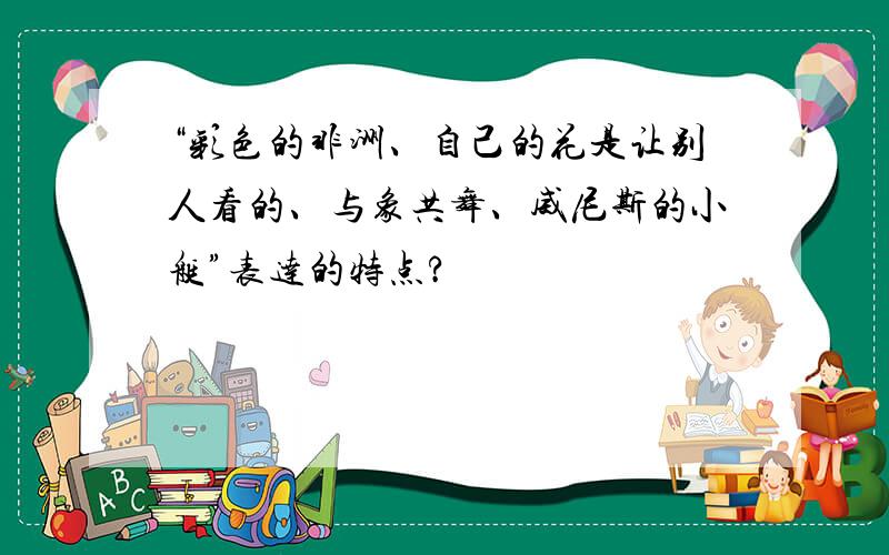 “彩色的非洲、自己的花是让别人看的、与象共舞、威尼斯的小艇”表达的特点?