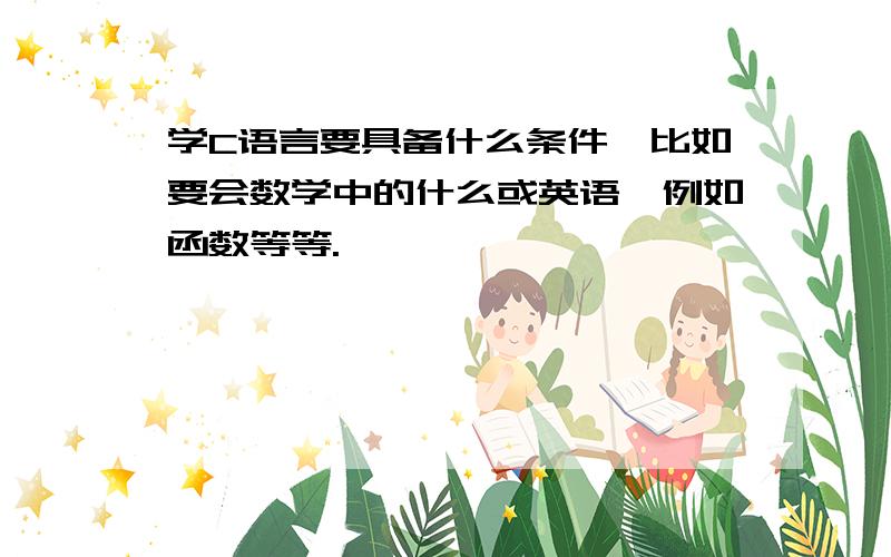 学C语言要具备什么条件,比如要会数学中的什么或英语,例如函数等等.