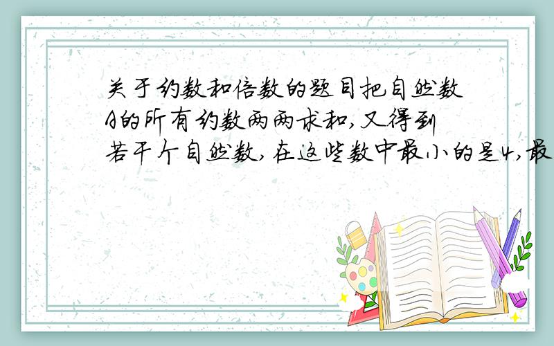 关于约数和倍数的题目把自然数A的所有约数两两求和,又得到若干个自然数,在这些数中最小的是4,最大的是876,求A是多少?