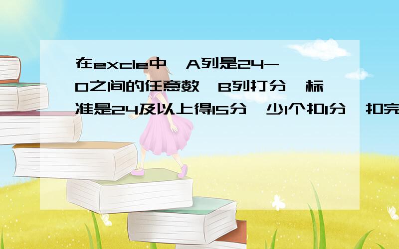 在excle中,A列是24-0之间的任意数,B列打分,标准是24及以上得15分,少1个扣1分,扣完为止,公式怎么写