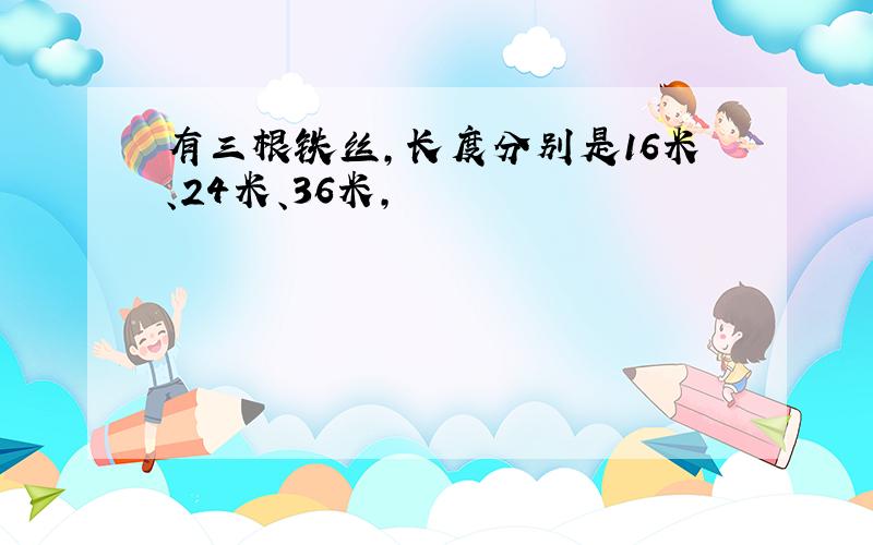 有三根铁丝,长度分别是16米、24米、36米,