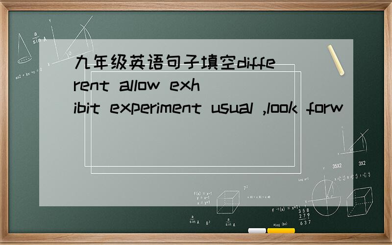 九年级英语句子填空different allow exhibit experiment usual ,look forw