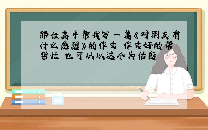 那位高手帮我写一篇《对朋友有什么感想》的作文 作文好的帮帮忙 也可以以这个为话题