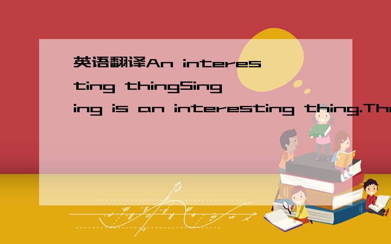 英语翻译An interesting thingSinging is an interesting thing.Ther