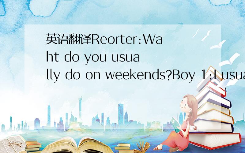 英语翻译Reorter:Waht do you usually do on weekends?Boy 1:I usual