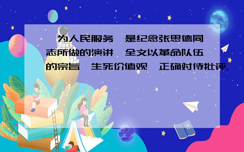 《为人民服务》是纪念张思德同志所做的演讲,全文以革命队伍的宗旨、生死价值观、正确对待批评.