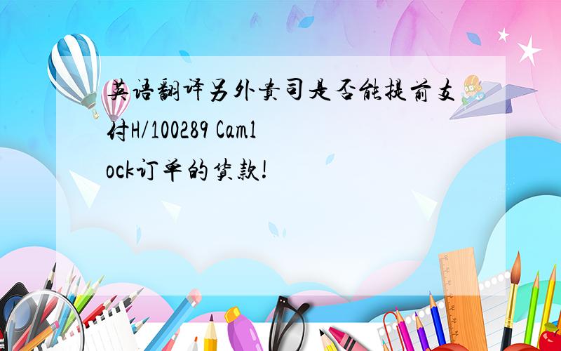 英语翻译另外贵司是否能提前支付H/100289 Camlock订单的货款!