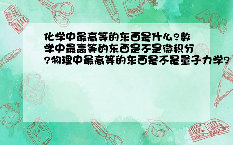 化学中最高等的东西是什么?数学中最高等的东西是不是微积分?物理中最高等的东西是不是量子力学?