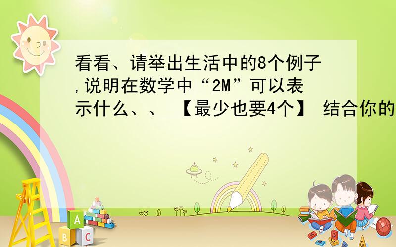 看看、请举出生活中的8个例子,说明在数学中“2M”可以表示什么、、 【最少也要4个】 结合你的生活经验,对下列用字母表示