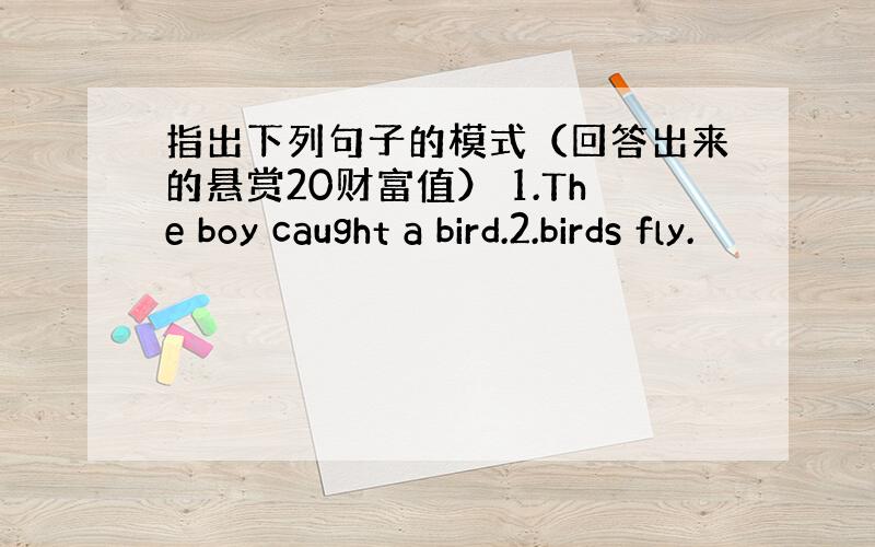 指出下列句子的模式（回答出来的悬赏20财富值） 1.The boy caught a bird.2.birds fly.