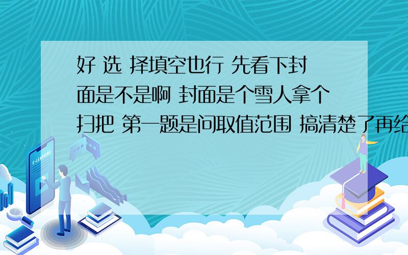 好 选 择填空也行 先看下封面是不是啊 封面是个雪人拿个扫把 第一题是问取值范围 搞清楚了再给我啊