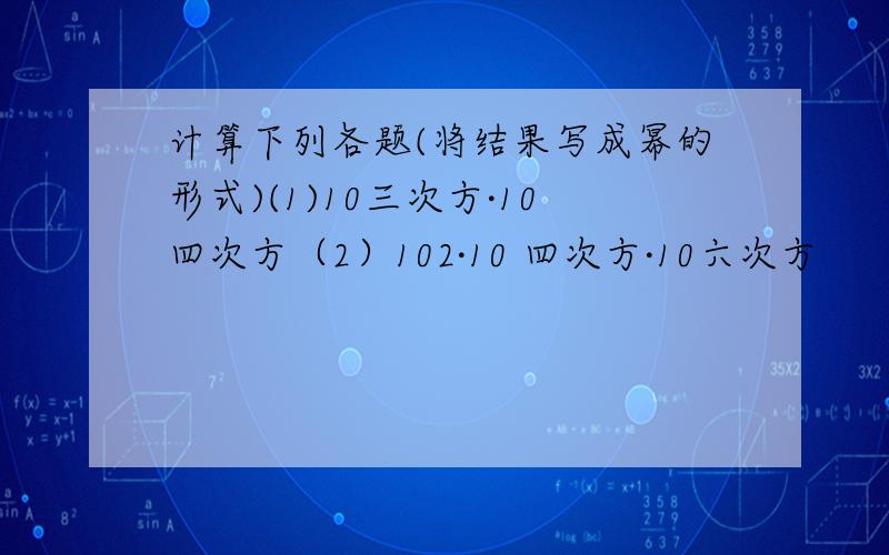 计算下列各题(将结果写成幂的形式)(1)10三次方·10四次方（2）102·10 四次方·10六次方