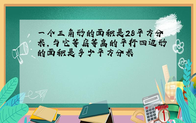 一个三角形的面积是28平方分米,与它等底等高的平行四边形的面积是多少平方分米