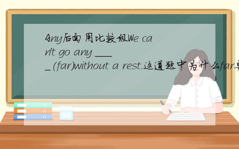 Any后面用比较级We can't go any ____(far)without a rest.这道题中为什么far要