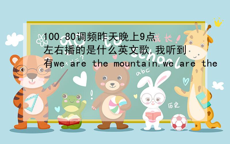 100.80调频昨天晚上9点左右播的是什么英文歌,我听到有we are the mountain.we are the