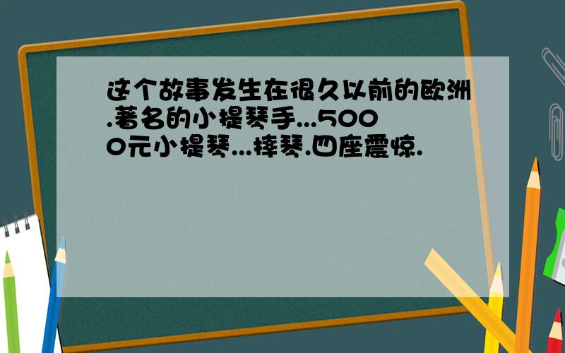 这个故事发生在很久以前的欧洲.著名的小提琴手...5000元小提琴...摔琴.四座震惊.