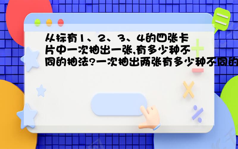 从标有1、2、3、4的四张卡片中一次抽出一张,有多少种不同的抽法?一次抽出两张有多少种不同的抽法?