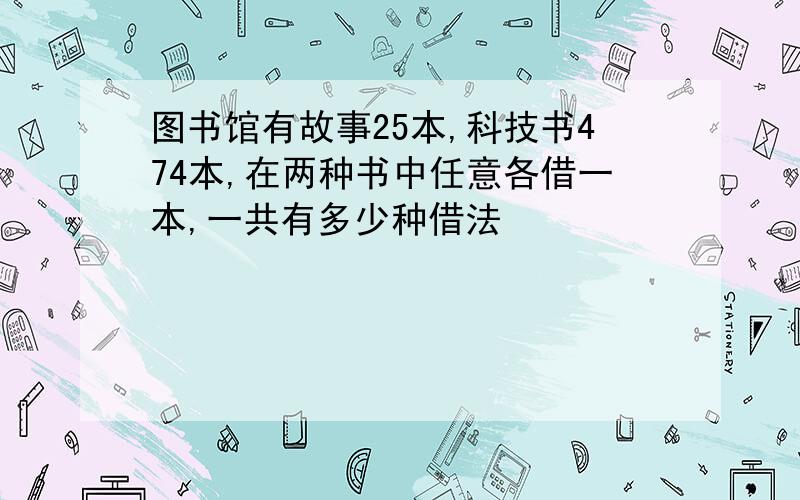 图书馆有故事25本,科技书474本,在两种书中任意各借一本,一共有多少种借法