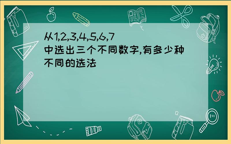 从1,2,3,4,5,6,7中选出三个不同数字,有多少种不同的选法