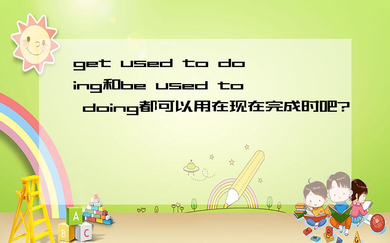 get used to doing和be used to doing都可以用在现在完成时吧?