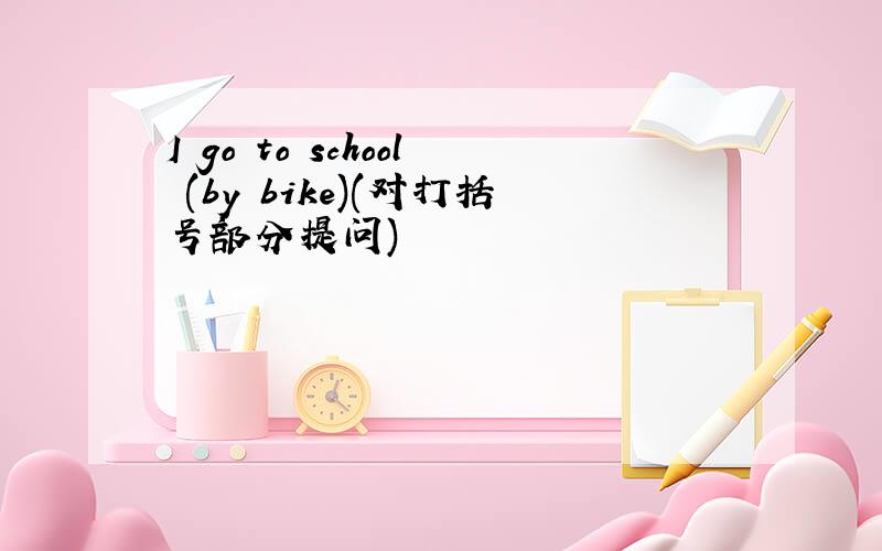 I go to school (by bike)(对打括号部分提问)