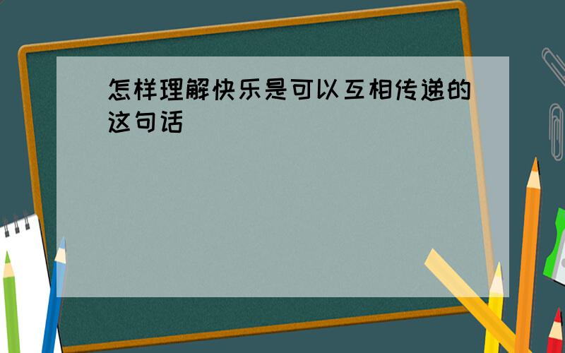 怎样理解快乐是可以互相传递的这句话