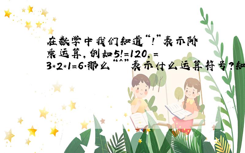 在数学中我们知道“!”表示阶乘运算,例如5!=120,=3*2*1=6.那么“^”表示什么运算符号?知道的...