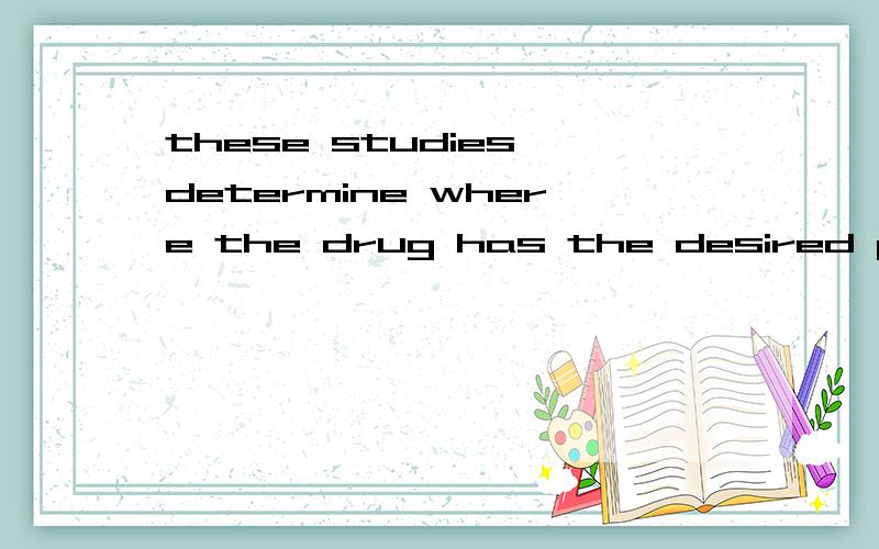 these studies determine where the drug has the desired profi