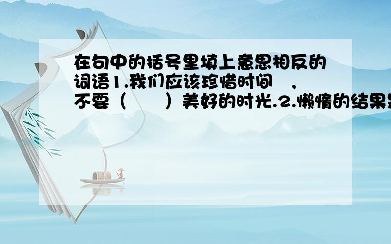 在句中的括号里填上意思相反的词语1.我们应该珍惜时间　,不要（　　）美好的时光.2.懒惰的结果是痛苦,（　　）结果是（