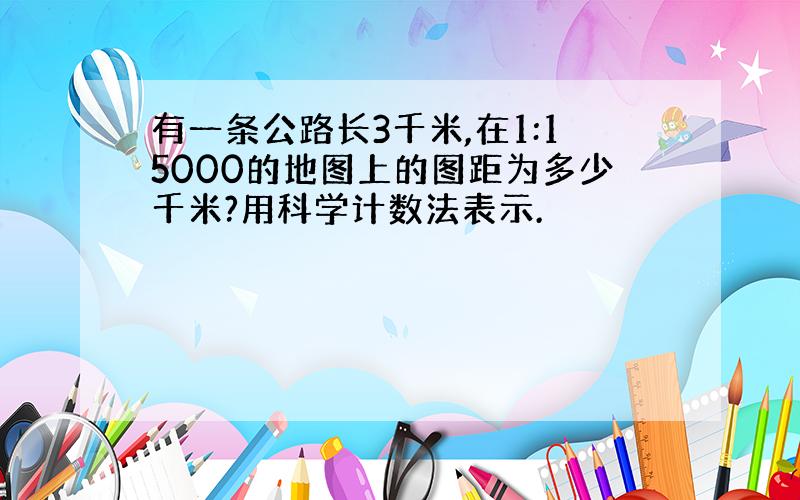 有一条公路长3千米,在1:15000的地图上的图距为多少千米?用科学计数法表示.