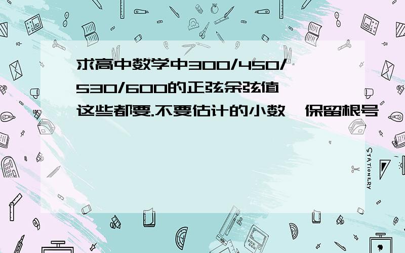 求高中数学中300/450/530/600的正弦余弦值,这些都要.不要估计的小数,保留根号,